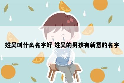 姓吴叫什么名字好 姓吴的男孩有新意的名字