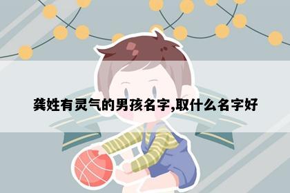 龚姓有灵气的男孩名字,取什么名字好