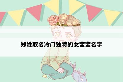 郑姓取名冷门独特的女宝宝名字