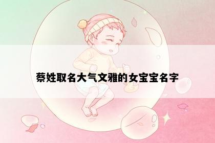 蔡姓取名大气文雅的女宝宝名字