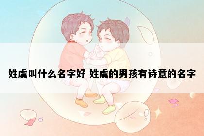 姓虞叫什么名字好 姓虞的男孩有诗意的名字