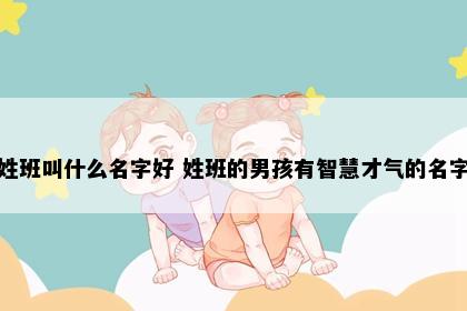 姓班叫什么名字好 姓班的男孩有智慧才气的名字