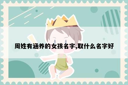 周姓有涵养的女孩名字,取什么名字好