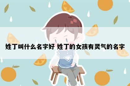 姓丁叫什么名字好 姓丁的女孩有灵气的名字