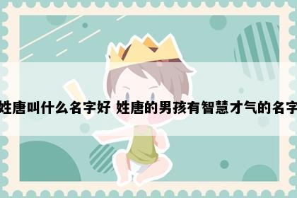 姓唐叫什么名字好 姓唐的男孩有智慧才气的名字