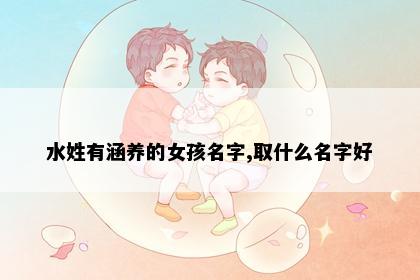 水姓有涵养的女孩名字,取什么名字好