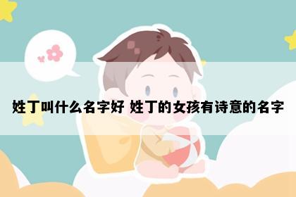 姓丁叫什么名字好 姓丁的女孩有诗意的名字