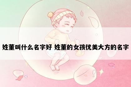 姓董叫什么名字好 姓董的女孩优美大方的名字