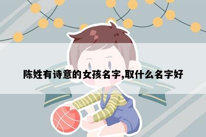 陈姓有诗意的女孩名字,取什么名字好