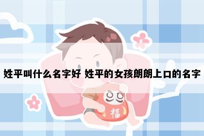 姓平叫什么名字好 姓平的女孩朗朗上口的名字