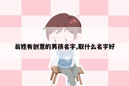 翁姓有创意的男孩名字,取什么名字好