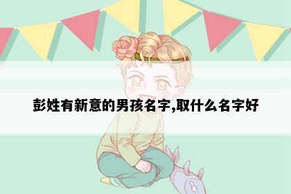 彭姓有新意的男孩名字,取什么名字好