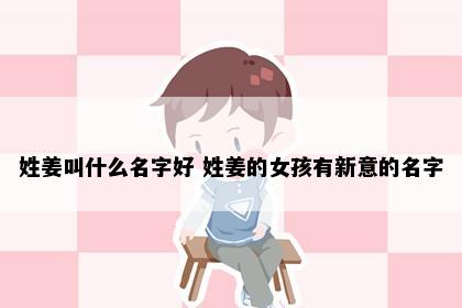 姓姜叫什么名字好 姓姜的女孩有新意的名字