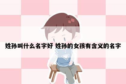 姓孙叫什么名字好 姓孙的女孩有含义的名字