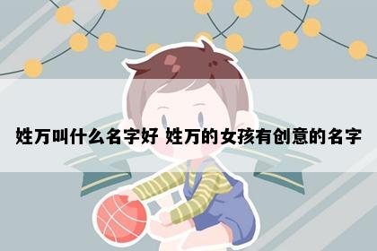 姓万叫什么名字好 姓万的女孩有创意的名字