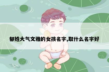 郁姓大气文雅的女孩名字,取什么名字好
