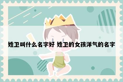 姓卫叫什么名字好 姓卫的女孩洋气的名字