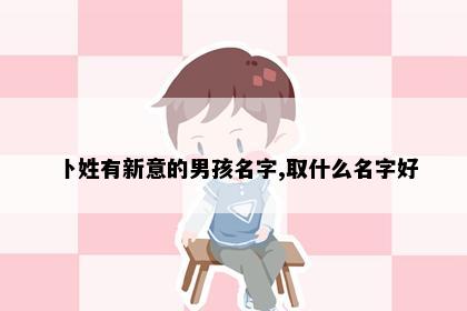卜姓有新意的男孩名字,取什么名字好