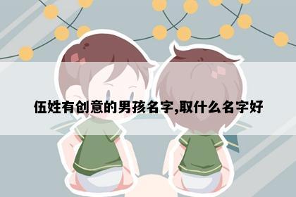 伍姓有创意的男孩名字,取什么名字好