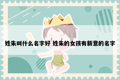 姓朱叫什么名字好 姓朱的女孩有新意的名字