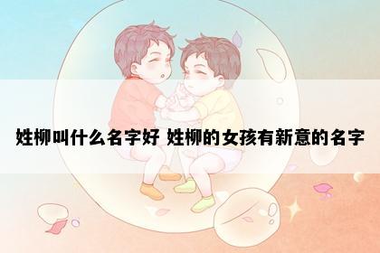 姓柳叫什么名字好 姓柳的女孩有新意的名字