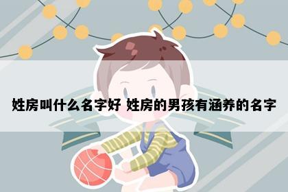 姓房叫什么名字好 姓房的男孩有涵养的名字