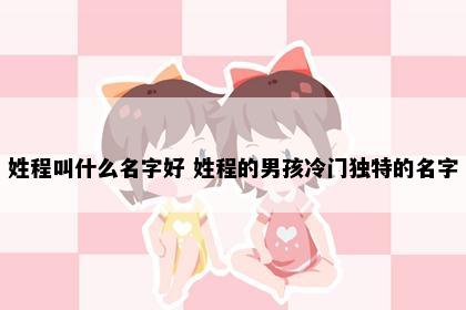 姓程叫什么名字好 姓程的男孩冷门独特的名字