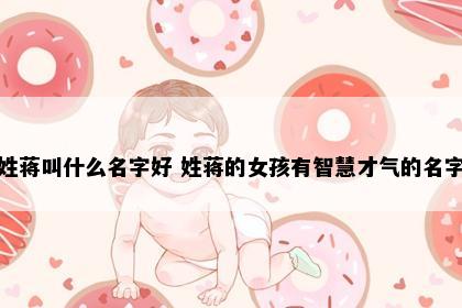姓蒋叫什么名字好 姓蒋的女孩有智慧才气的名字