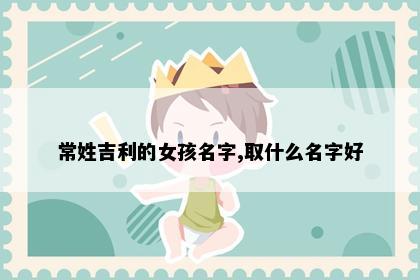 常姓吉利的女孩名字,取什么名字好