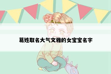葛姓取名大气文雅的女宝宝名字