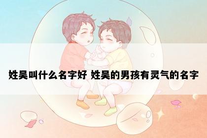 姓吴叫什么名字好 姓吴的男孩有灵气的名字