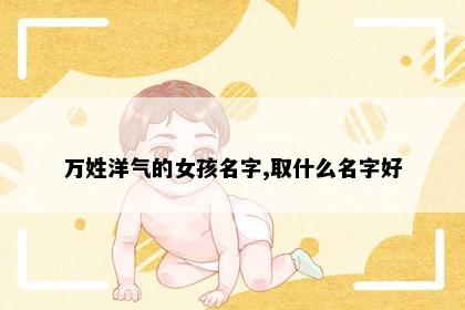 万姓洋气的女孩名字,取什么名字好
