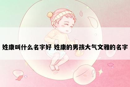 姓康叫什么名字好 姓康的男孩大气文雅的名字
