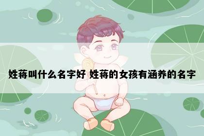 姓蒋叫什么名字好 姓蒋的女孩有涵养的名字