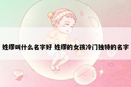 姓缪叫什么名字好 姓缪的女孩冷门独特的名字