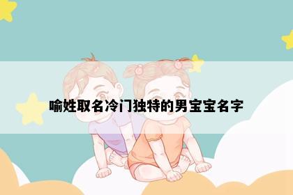 喻姓取名冷门独特的男宝宝名字
