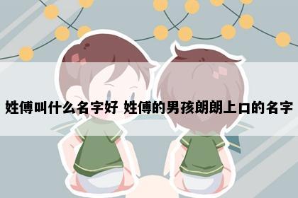 姓傅叫什么名字好 姓傅的男孩朗朗上口的名字