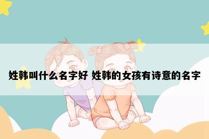 姓韩叫什么名字好 姓韩的女孩有诗意的名字