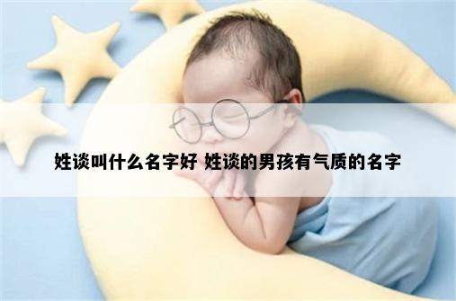 姓谈叫什么名字好 姓谈的男孩有气质的名字