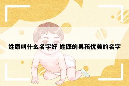 姓康叫什么名字好 姓康的男孩优美的名字
