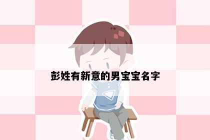 彭姓有新意的男宝宝名字