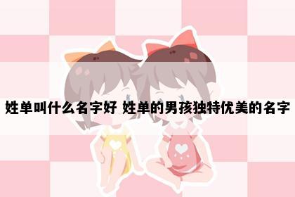 姓单叫什么名字好 姓单的男孩独特优美的名字