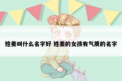 姓姜叫什么名字好 姓姜的女孩有气质的名字