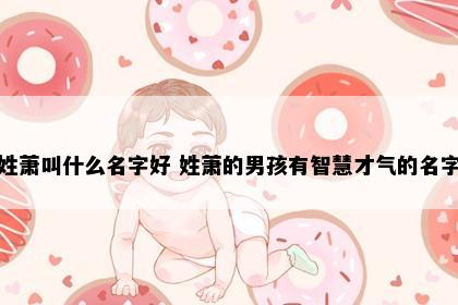 姓萧叫什么名字好 姓萧的男孩有智慧才气的名字