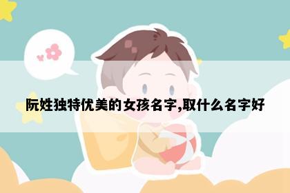 阮姓独特优美的女孩名字,取什么名字好