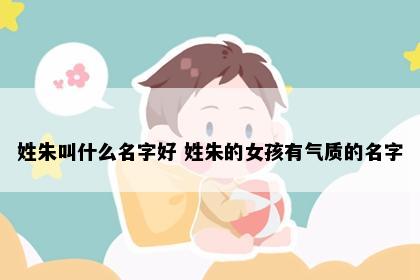 姓朱叫什么名字好 姓朱的女孩有气质的名字