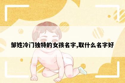 邹姓冷门独特的女孩名字,取什么名字好