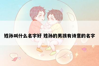 姓孙叫什么名字好 姓孙的男孩有诗意的名字