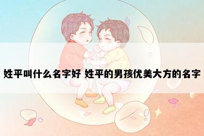 姓平叫什么名字好 姓平的男孩优美大方的名字