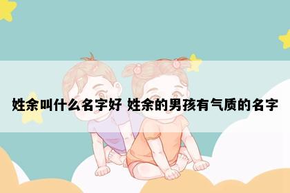姓余叫什么名字好 姓余的男孩有气质的名字
